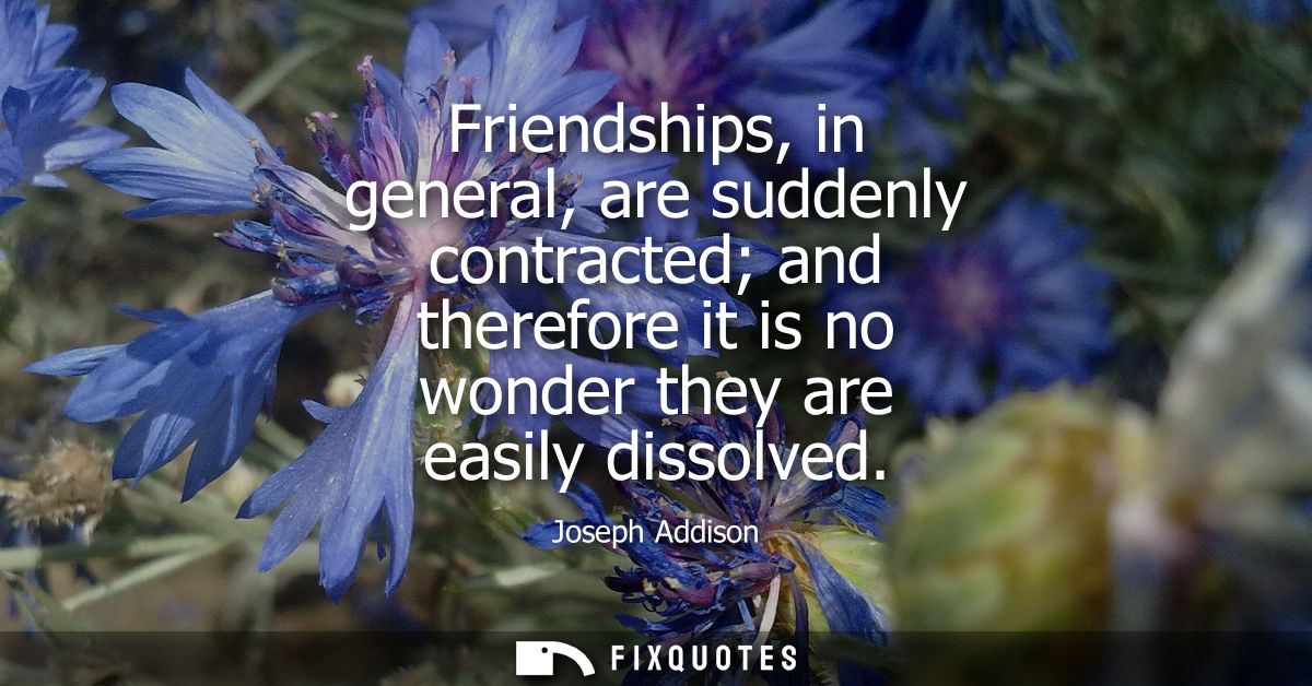 Friendships, in general, are suddenly contracted and therefore it is no wonder they are easily dissolved