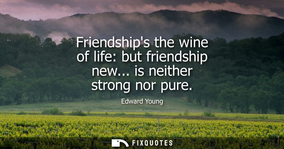 Friendships the wine of life: but friendship new... is neither strong nor pure