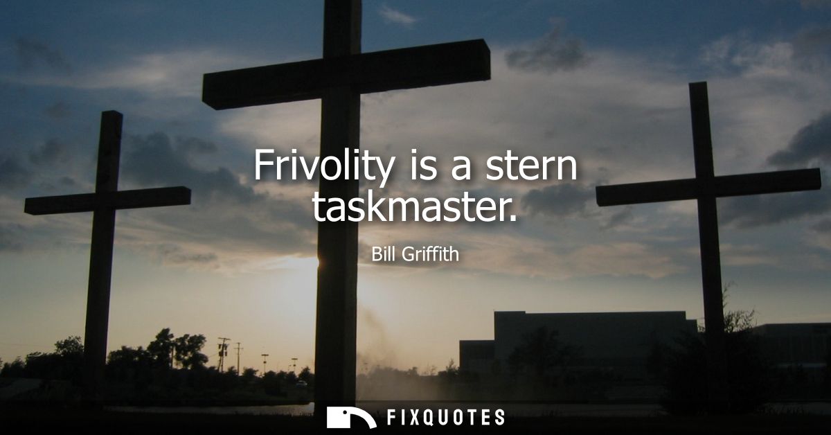 Frivolity is a stern taskmaster
