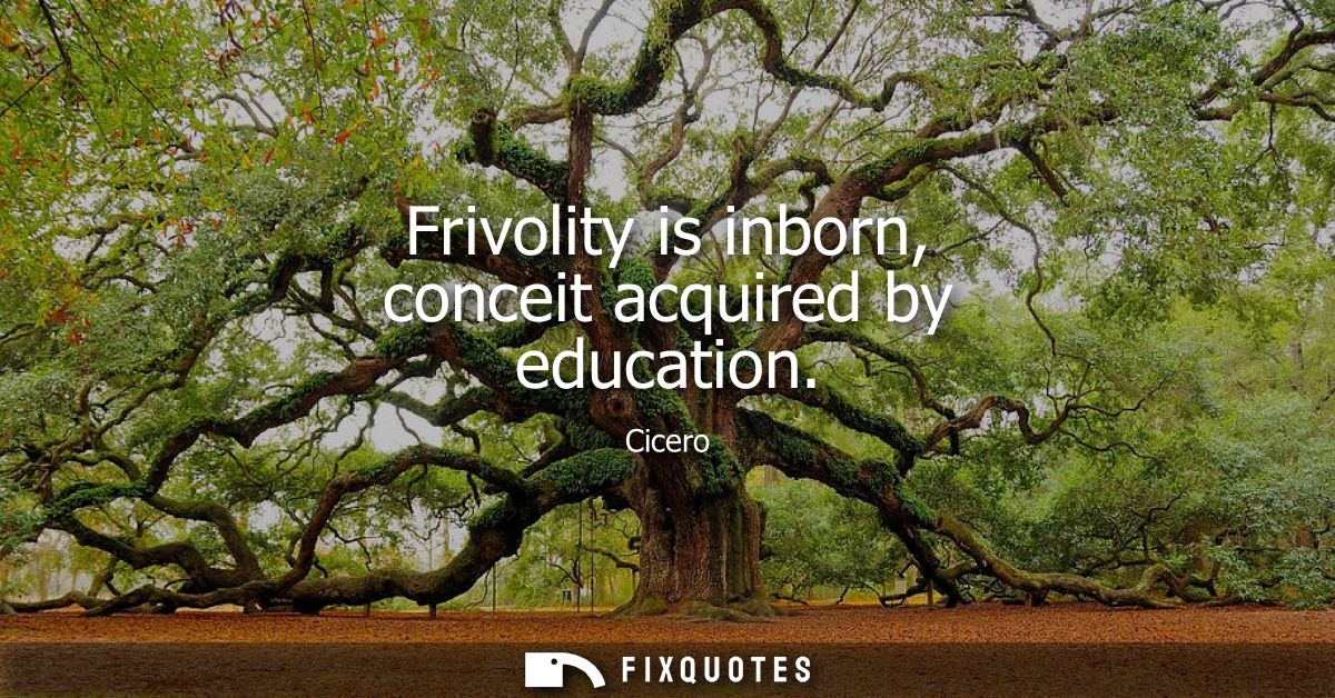 Frivolity is inborn, conceit acquired by education