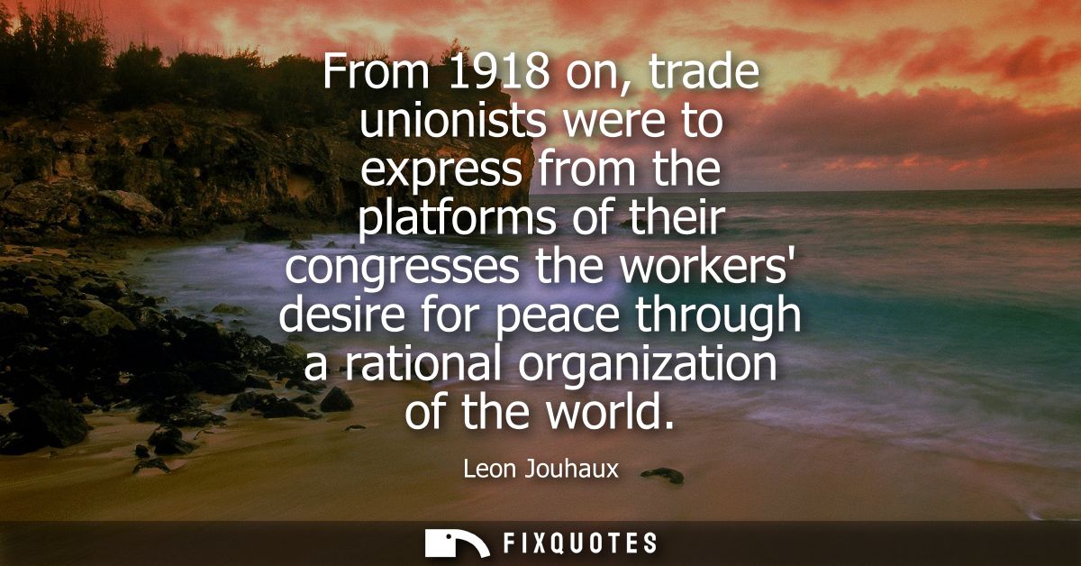 From 1918 on, trade unionists were to express from the platforms of their congresses the workers desire for peace throug