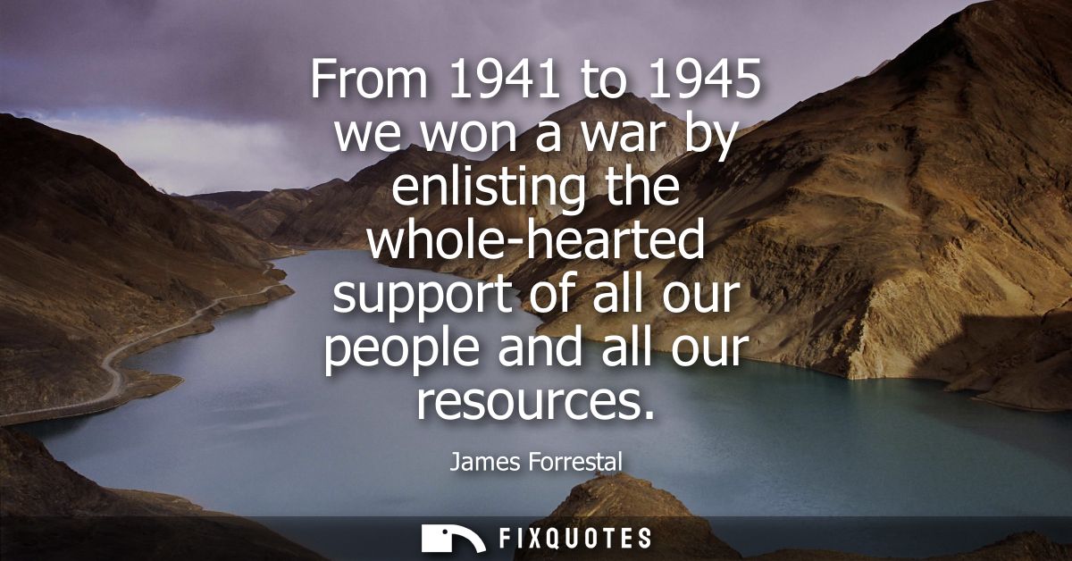 From 1941 to 1945 we won a war by enlisting the whole-hearted support of all our people and all our resources