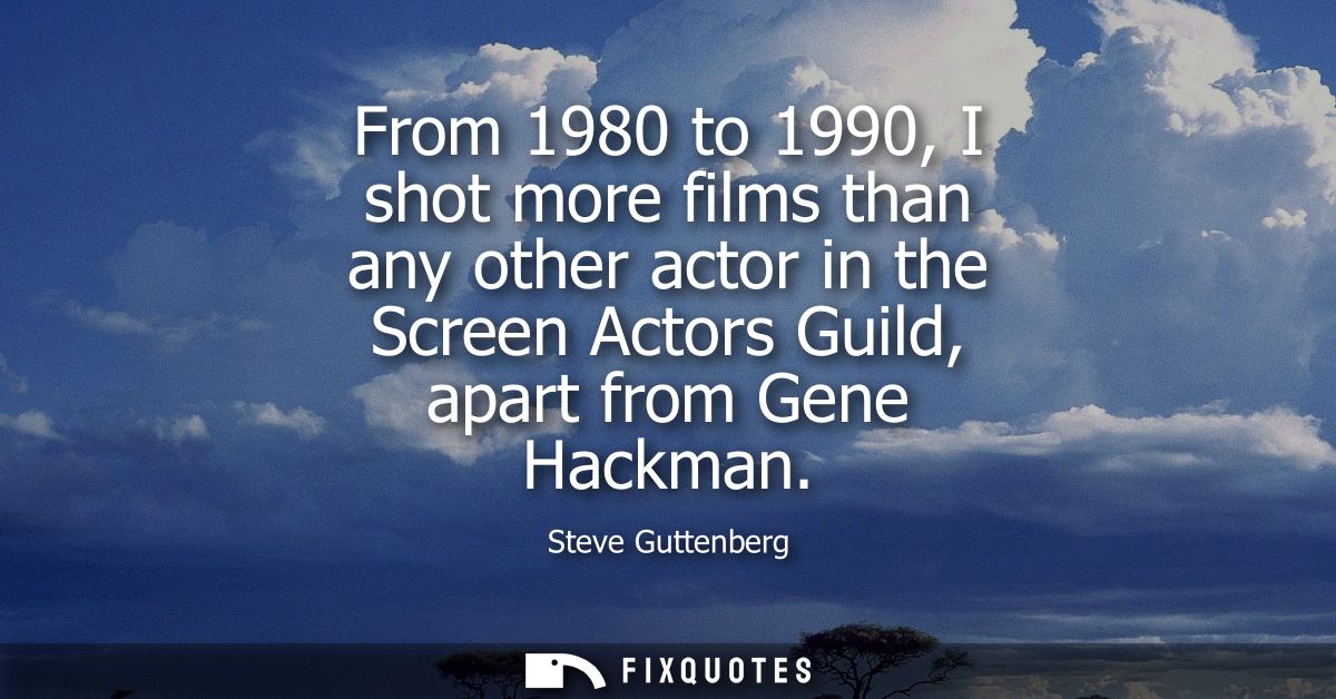 From 1980 to 1990, I shot more films than any other actor in the Screen Actors Guild, apart from Gene Hackman