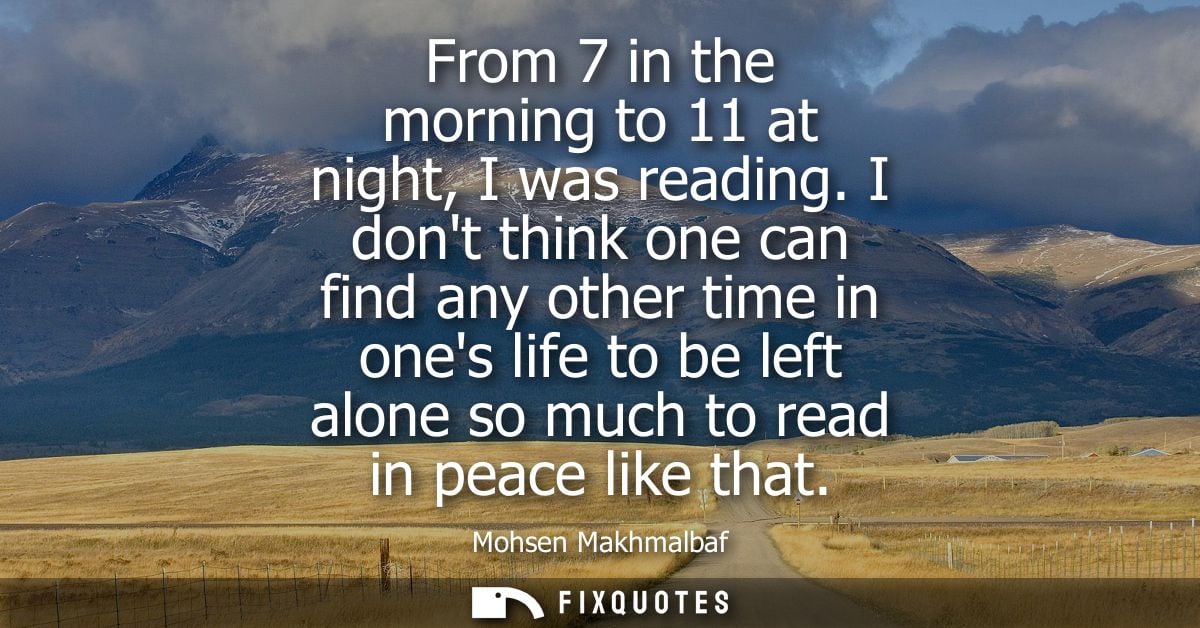 From 7 in the morning to 11 at night, I was reading. I dont think one can find any other time in ones life to be left al