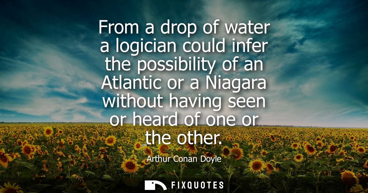 From a drop of water a logician could infer the possibility of an Atlantic or a Niagara without having seen or heard of 
