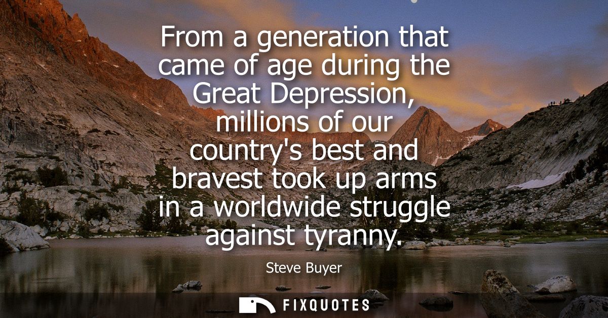From a generation that came of age during the Great Depression, millions of our countrys best and bravest took up arms i