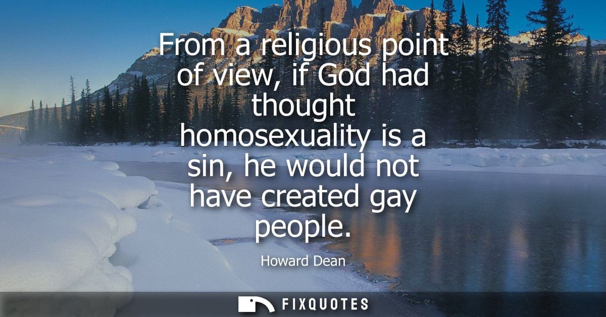 From a religious point of view, if God had thought homosexuality is a sin, he would not have created gay people
