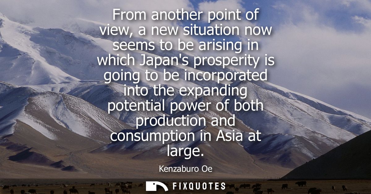 From another point of view, a new situation now seems to be arising in which Japans prosperity is going to be incorporat
