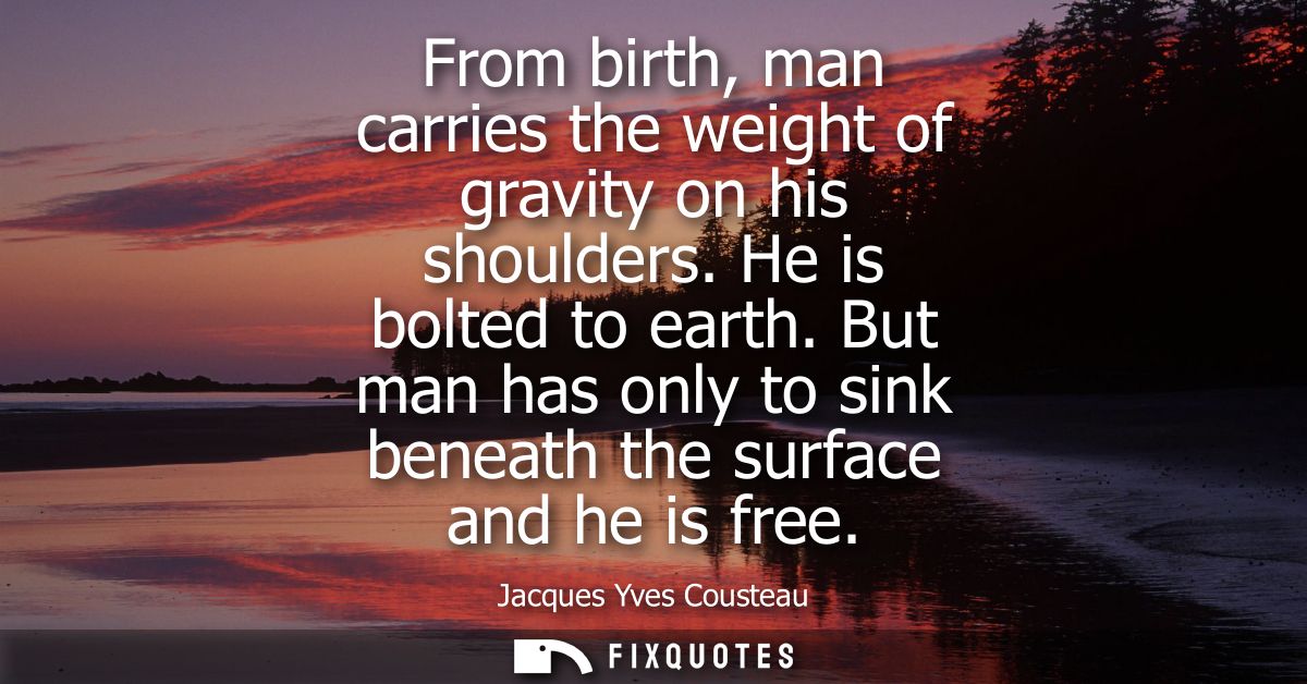 From birth, man carries the weight of gravity on his shoulders. He is bolted to earth. But man has only to sink beneath 