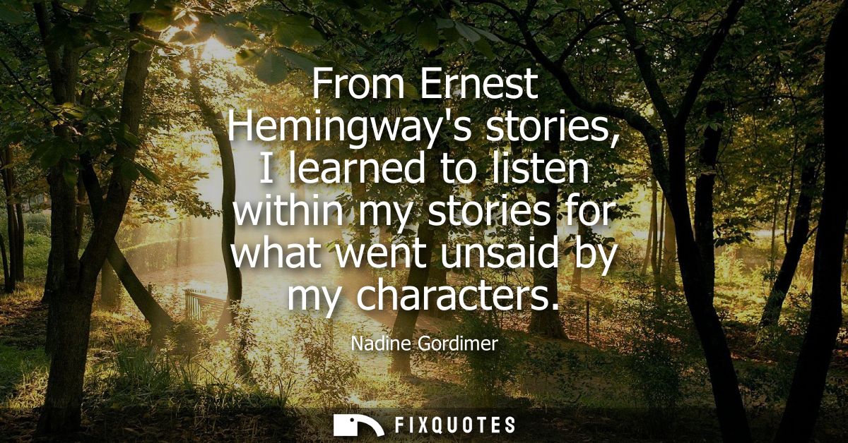 From Ernest Hemingways stories, I learned to listen within my stories for what went unsaid by my characters