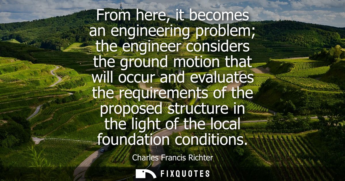 From here, it becomes an engineering problem the engineer considers the ground motion that will occur and evaluates the 