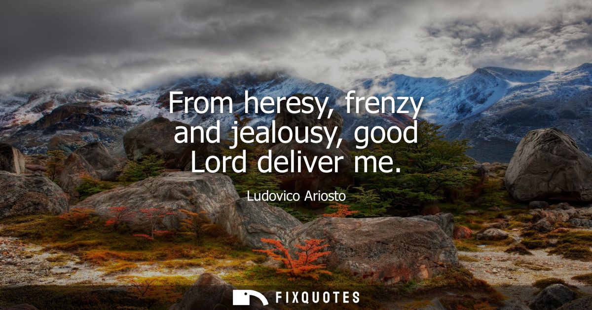 From heresy, frenzy and jealousy, good Lord deliver me