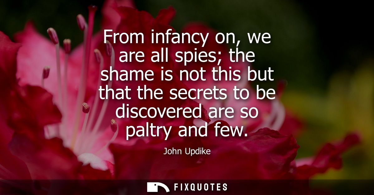 From infancy on, we are all spies the shame is not this but that the secrets to be discovered are so paltry and few