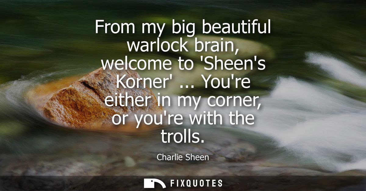 From my big beautiful warlock brain, welcome to Sheens Korner ... Youre either in my corner, or youre with the trolls