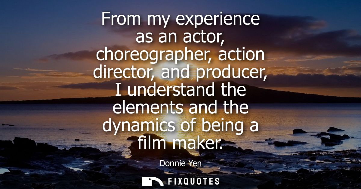 From my experience as an actor, choreographer, action director, and producer, I understand the elements and the dynamics