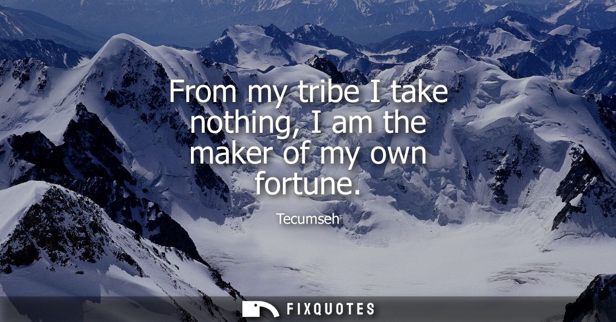 From my tribe I take nothing, I am the maker of my own fortune - Tecumseh