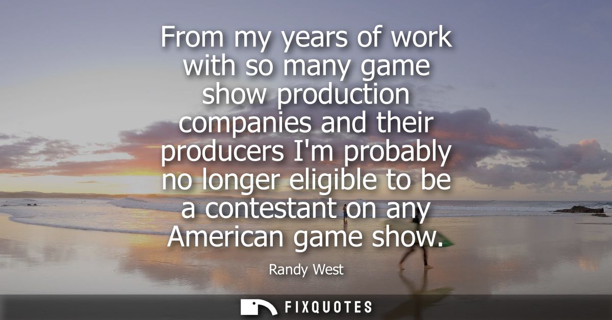 From my years of work with so many game show production companies and their producers Im probably no longer eligible to 