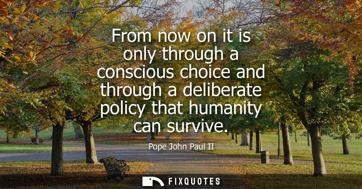 From now on it is only through a conscious choice and through a deliberate policy that humanity can survive