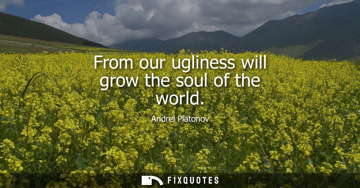 From our ugliness will grow the soul of the world