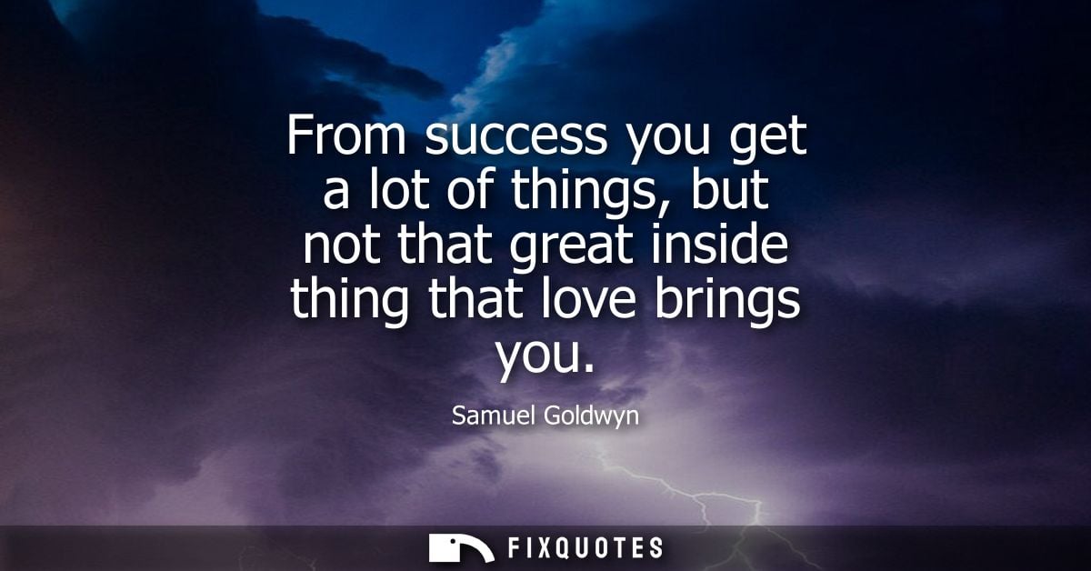From success you get a lot of things, but not that great inside thing that love brings you