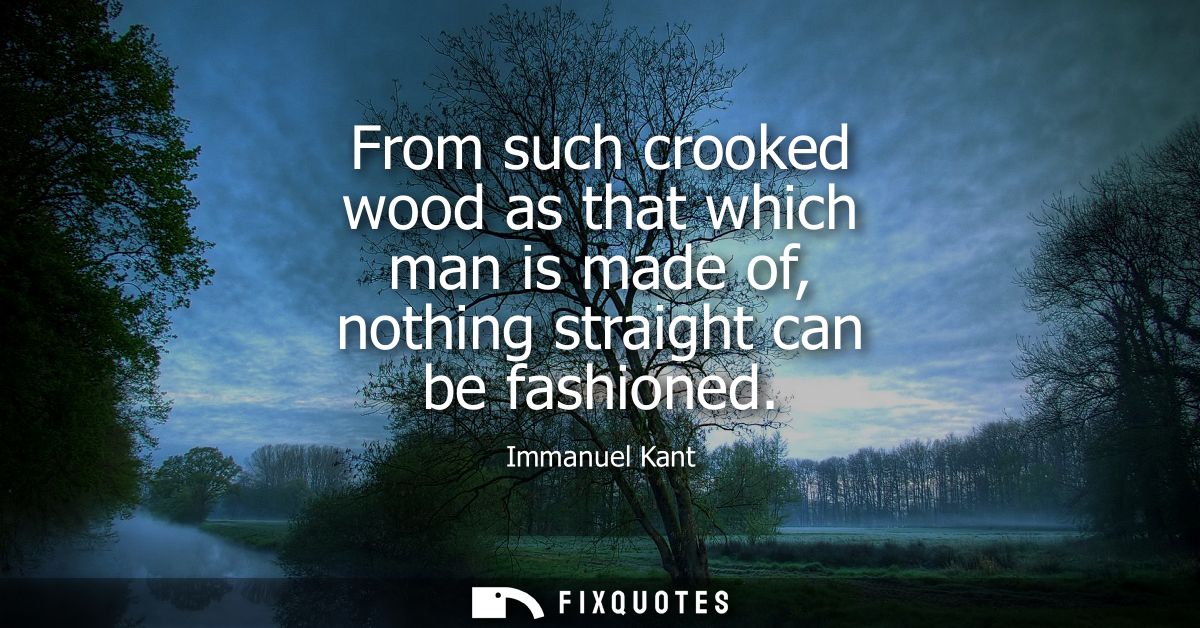 From such crooked wood as that which man is made of, nothing straight can be fashioned
