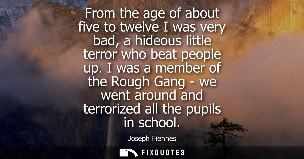 From the age of about five to twelve I was very bad, a hideous little terror who beat people up. I was a member of the R