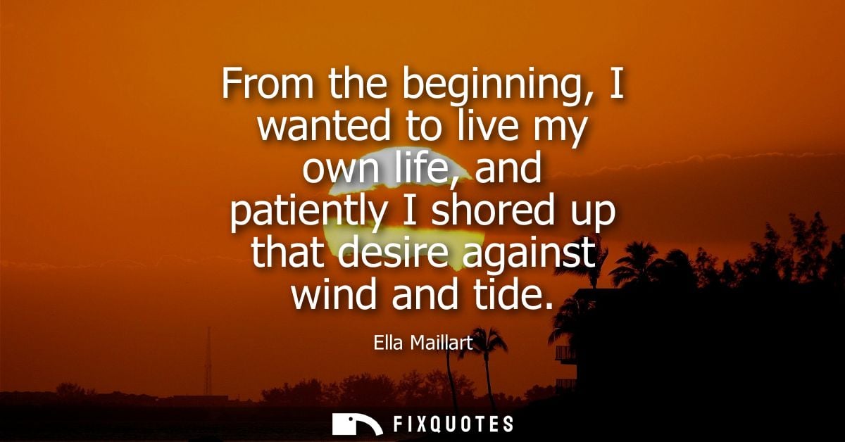 From the beginning, I wanted to live my own life, and patiently I shored up that desire against wind and tide