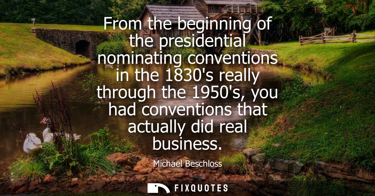 From the beginning of the presidential nominating conventions in the 1830s really through the 1950s, you had conventions