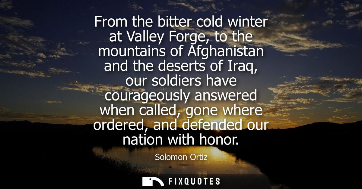 From the bitter cold winter at Valley Forge, to the mountains of Afghanistan and the deserts of Iraq, our soldiers have 