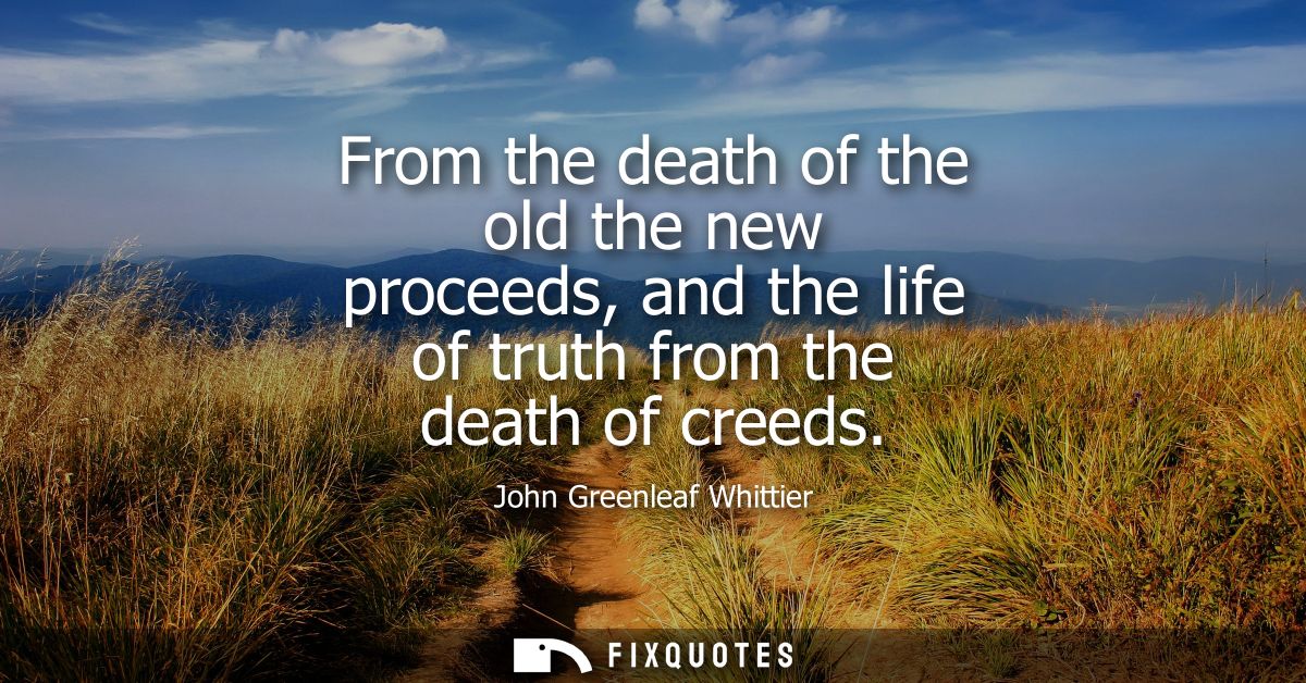 From the death of the old the new proceeds, and the life of truth from the death of creeds