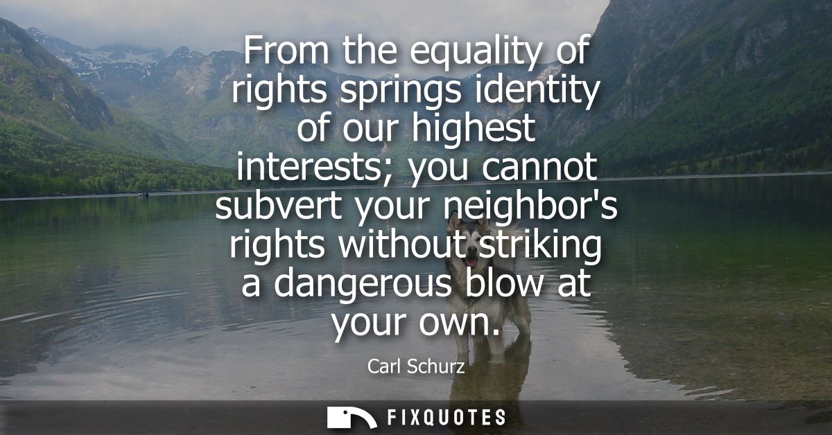 From the equality of rights springs identity of our highest interests you cannot subvert your neighbors rights without s