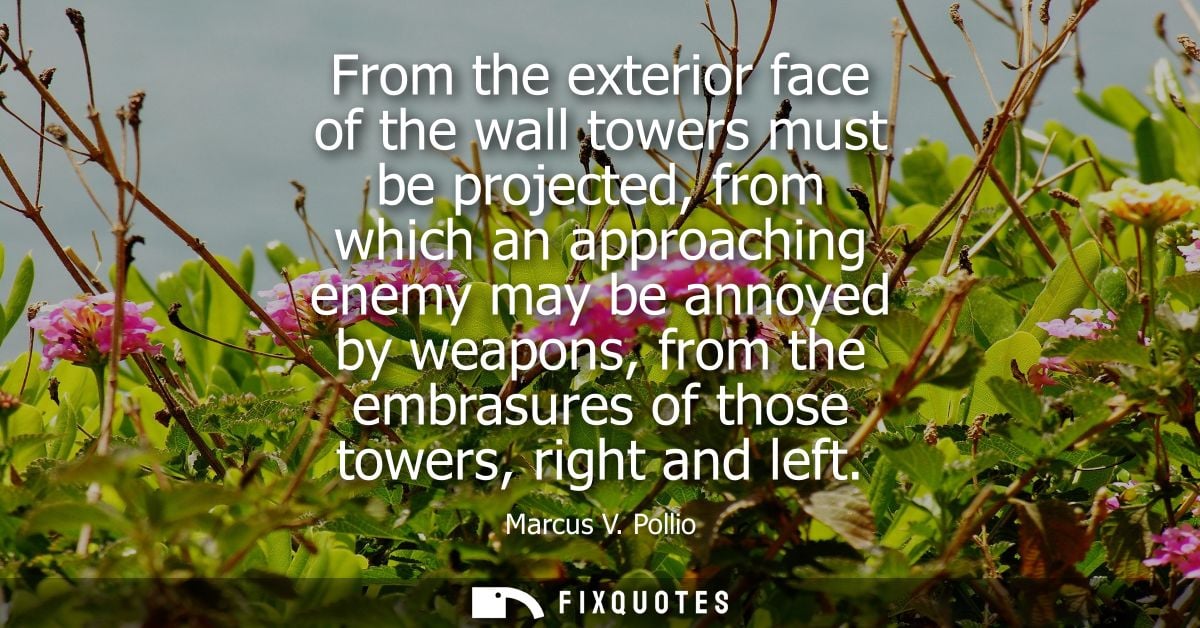From the exterior face of the wall towers must be projected, from which an approaching enemy may be annoyed by weapons, 