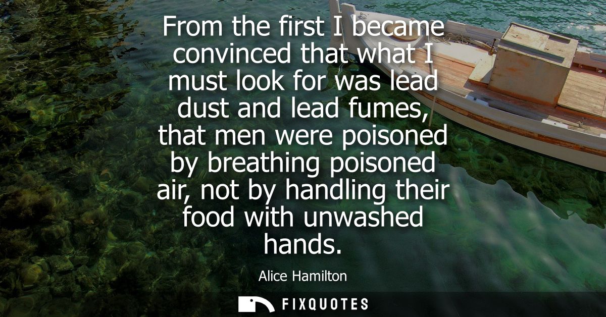 From the first I became convinced that what I must look for was lead dust and lead fumes, that men were poisoned by brea