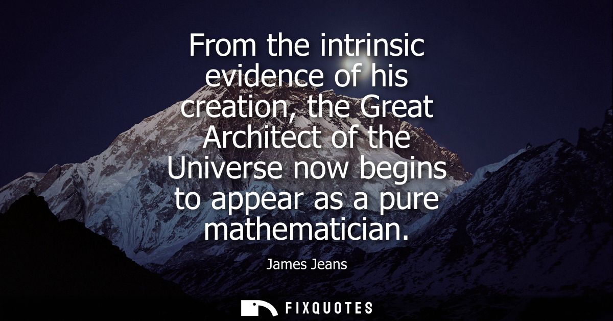 From the intrinsic evidence of his creation, the Great Architect of the Universe now begins to appear as a pure mathemat