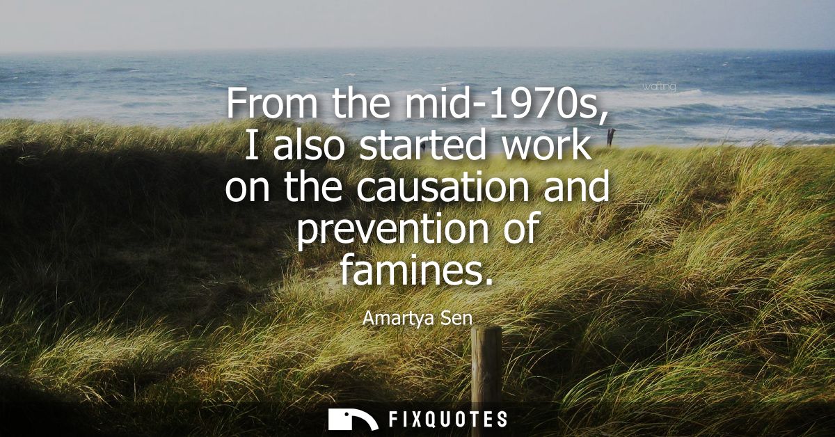 From the mid-1970s, I also started work on the causation and prevention of famines
