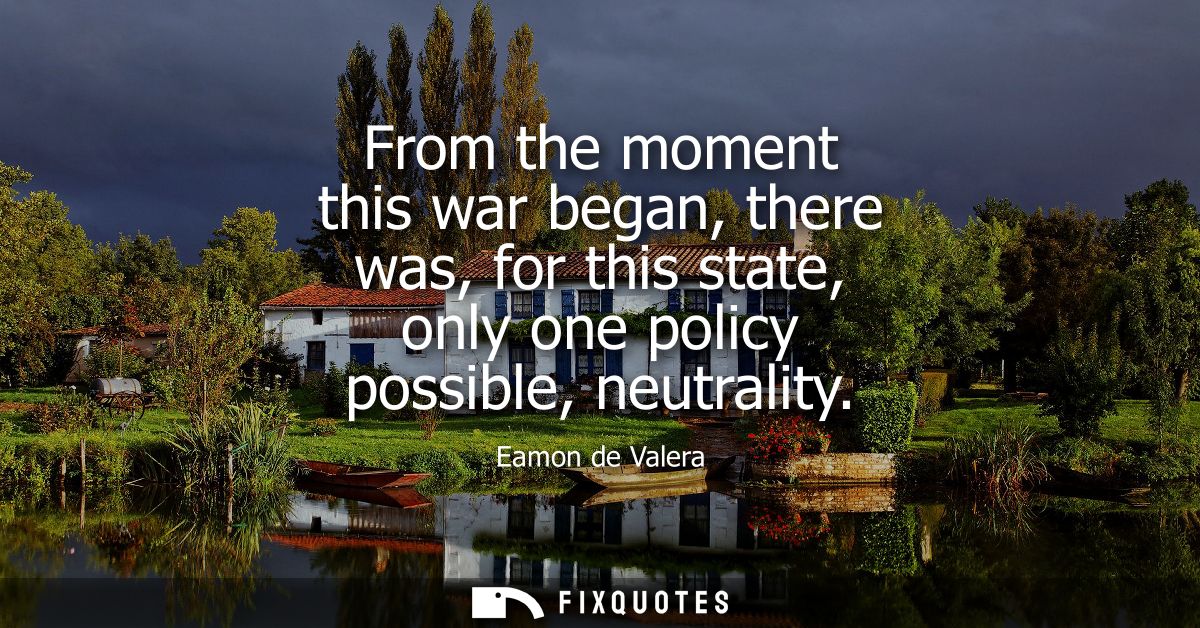 From the moment this war began, there was, for this state, only one policy possible, neutrality