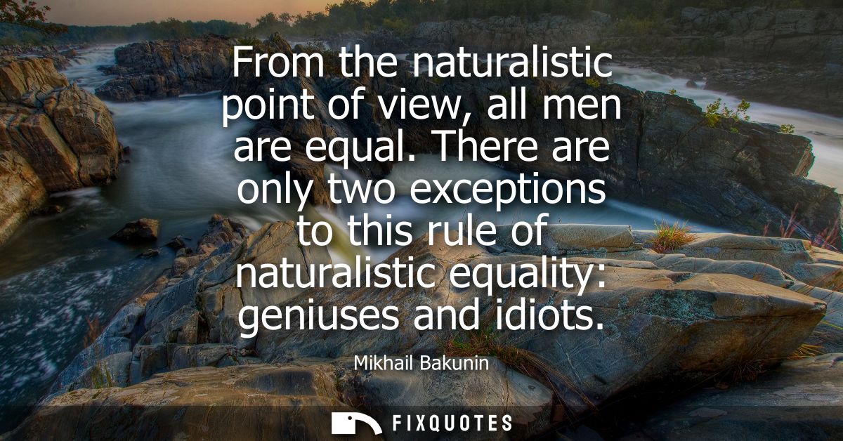 From the naturalistic point of view, all men are equal. There are only two exceptions to this rule of naturalistic equal