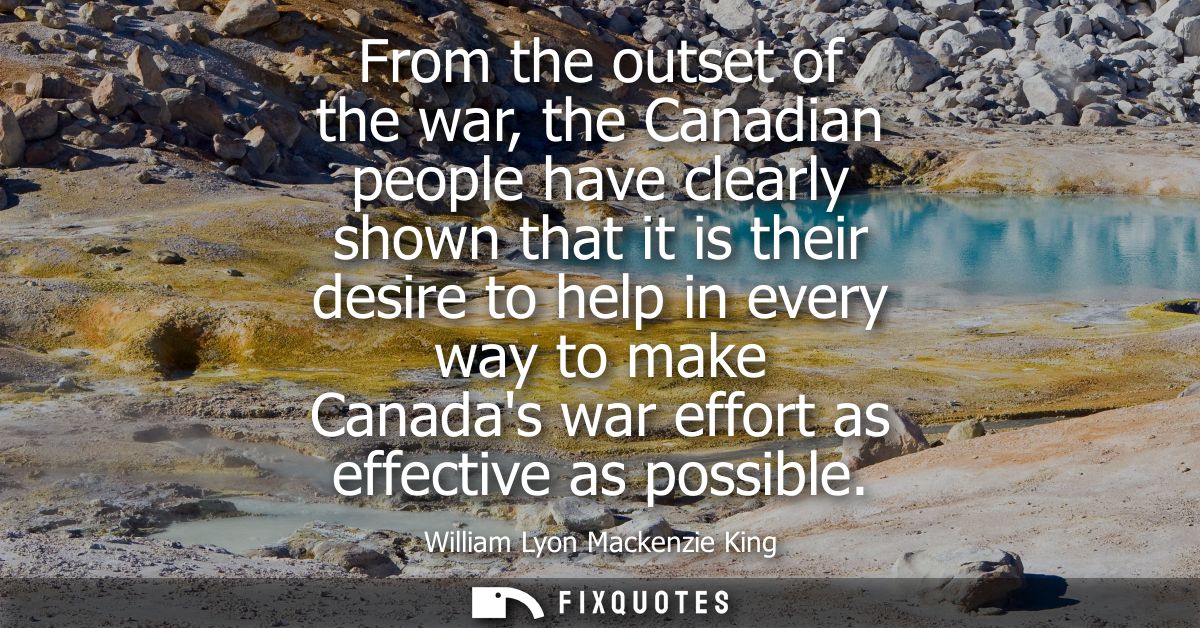 From the outset of the war, the Canadian people have clearly shown that it is their desire to help in every way to make 