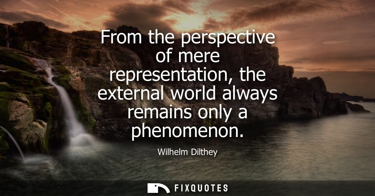 From the perspective of mere representation, the external world always remains only a phenomenon