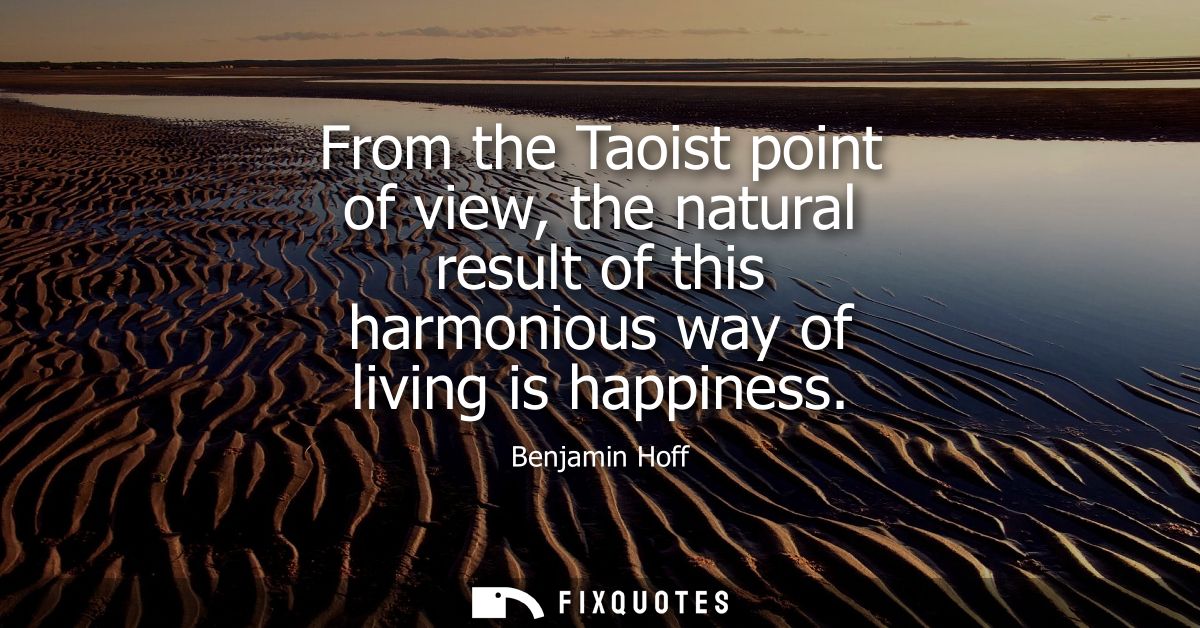 From the Taoist point of view, the natural result of this harmonious way of living is happiness