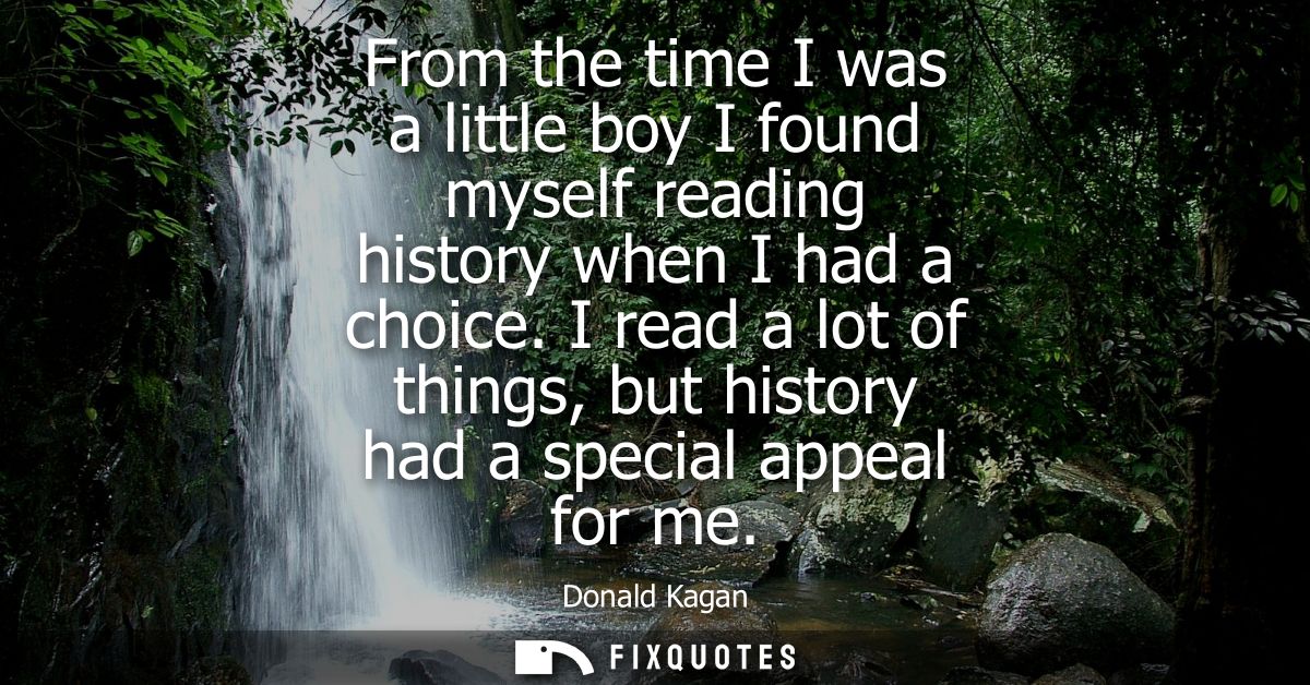 From the time I was a little boy I found myself reading history when I had a choice. I read a lot of things, but history