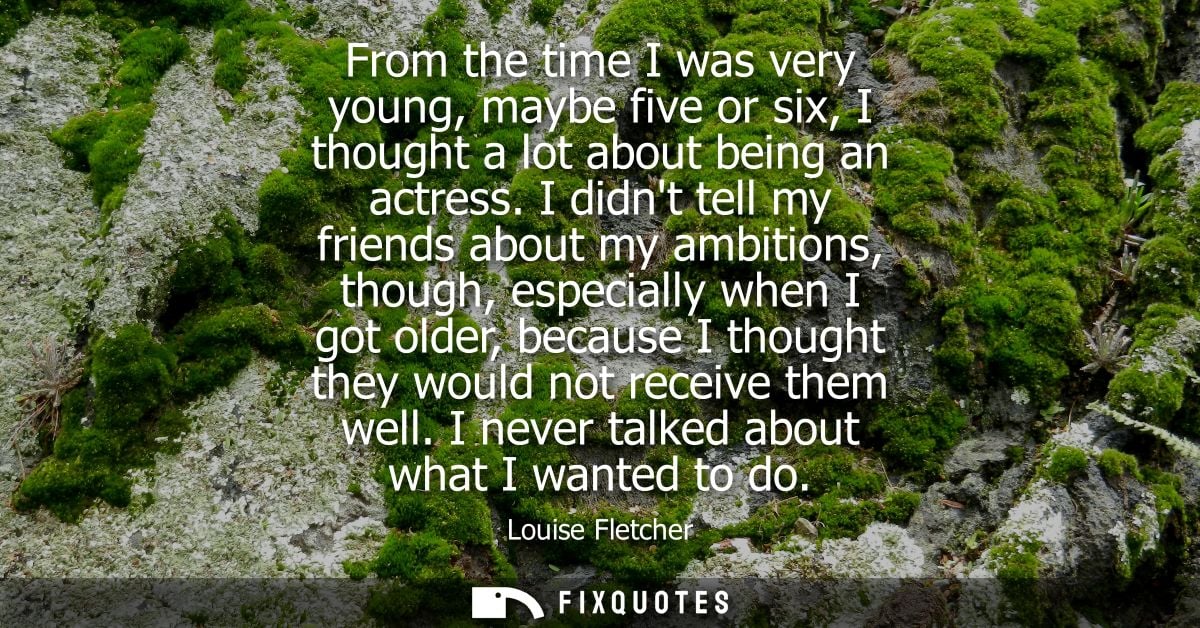 From the time I was very young, maybe five or six, I thought a lot about being an actress. I didnt tell my friends about