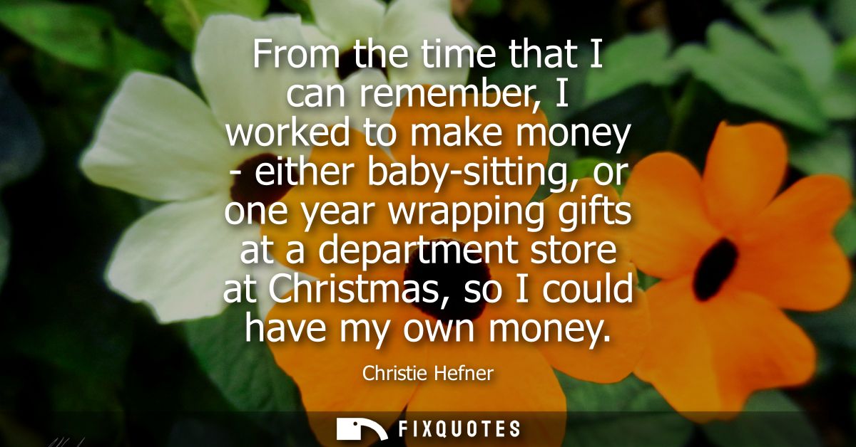 From the time that I can remember, I worked to make money - either baby-sitting, or one year wrapping gifts at a departm