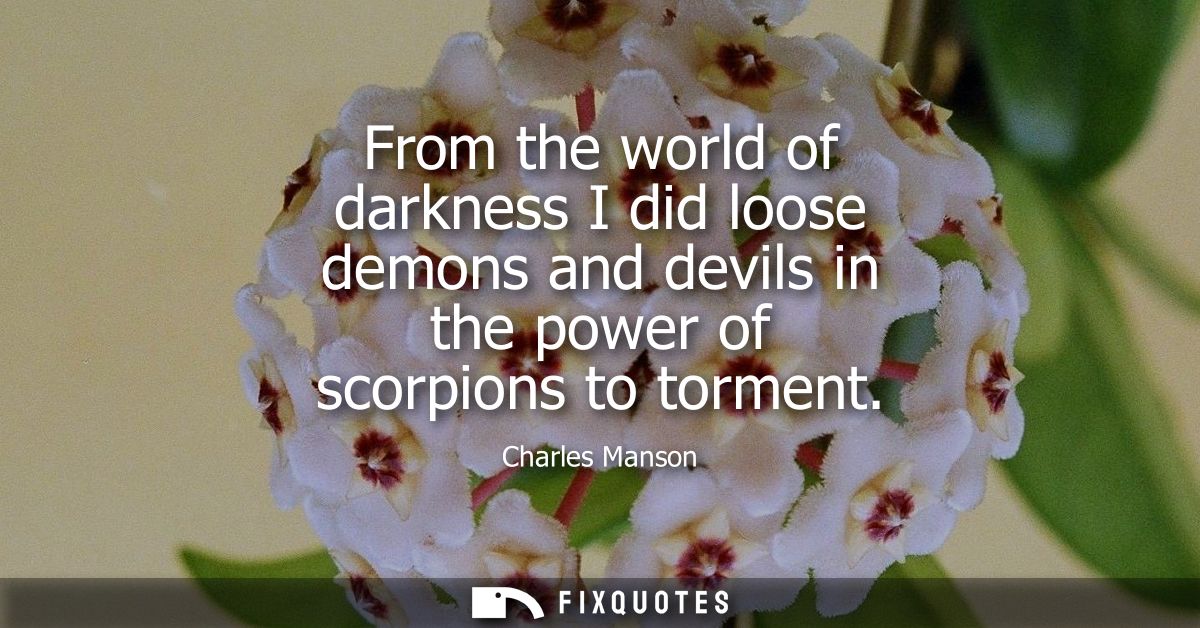 From the world of darkness I did loose demons and devils in the power of scorpions to torment