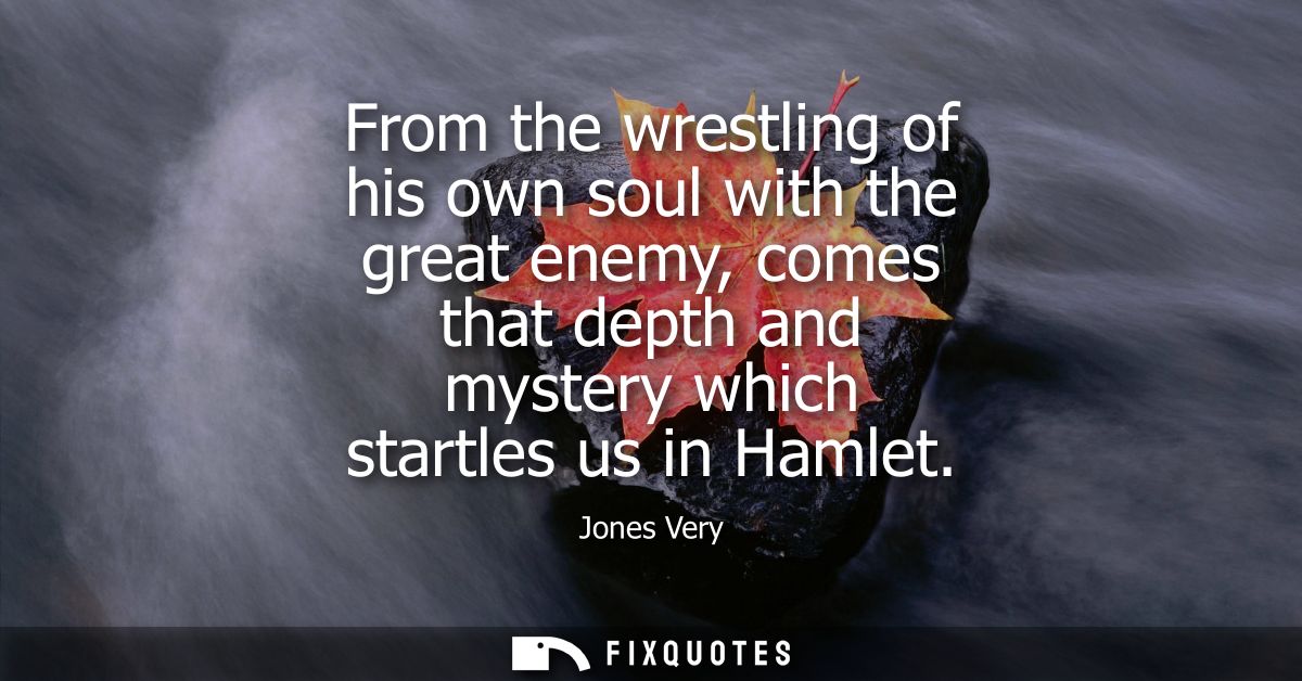 From the wrestling of his own soul with the great enemy, comes that depth and mystery which startles us in Hamlet