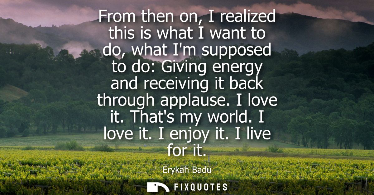 From then on, I realized this is what I want to do, what Im supposed to do: Giving energy and receiving it back through 