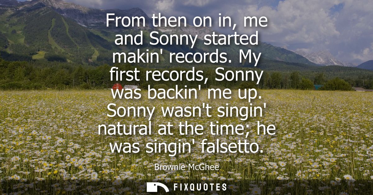 From then on in, me and Sonny started makin records. My first records, Sonny was backin me up. Sonny wasnt singin natura