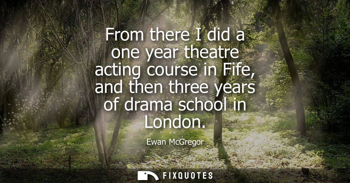 From there I did a one year theatre acting course in Fife, and then three years of drama school in London