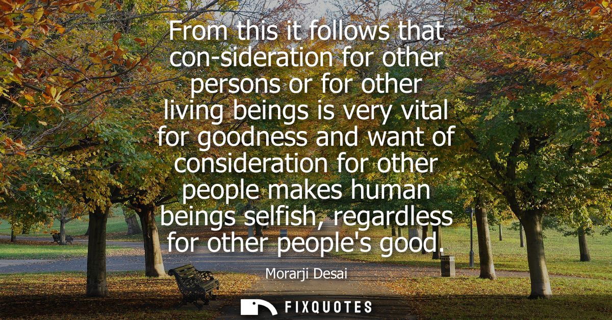 From this it follows that con-sideration for other persons or for other living beings is very vital for goodness and wan