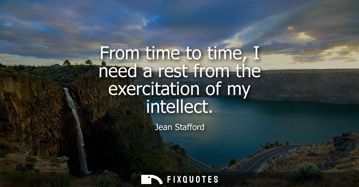 From time to time, I need a rest from the exercitation of my intellect